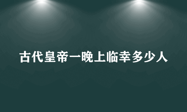 古代皇帝一晚上临幸多少人