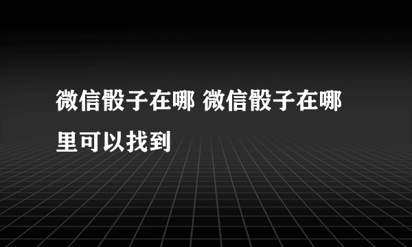 微信骰子在哪 微信骰子在哪里可以找到