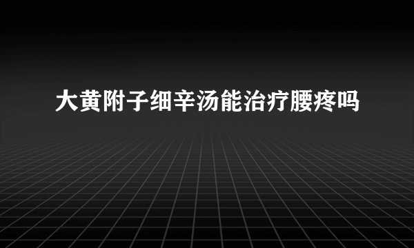 大黄附子细辛汤能治疗腰疼吗