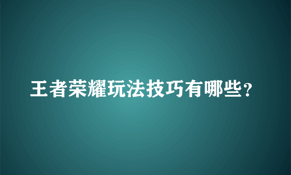 王者荣耀玩法技巧有哪些？