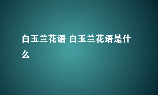 白玉兰花语 白玉兰花语是什么