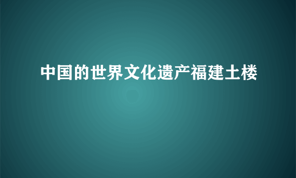 中国的世界文化遗产福建土楼