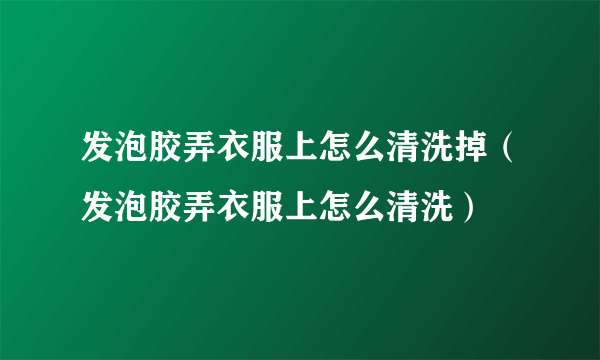 发泡胶弄衣服上怎么清洗掉（发泡胶弄衣服上怎么清洗）