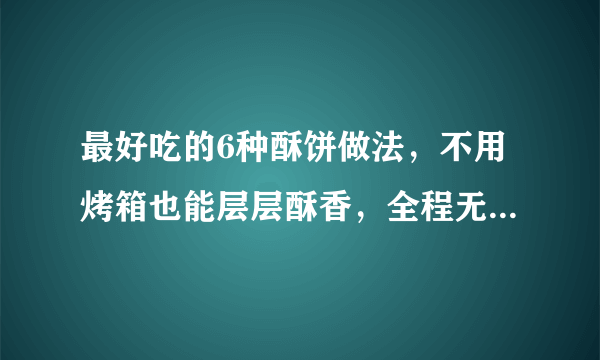 最好吃的6种酥饼做法，不用烤箱也能层层酥香，全程无难度，收藏