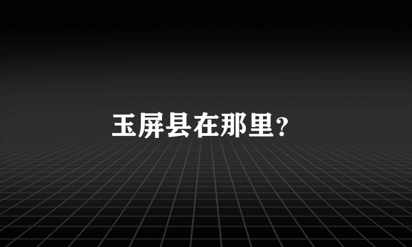 玉屏县在那里？