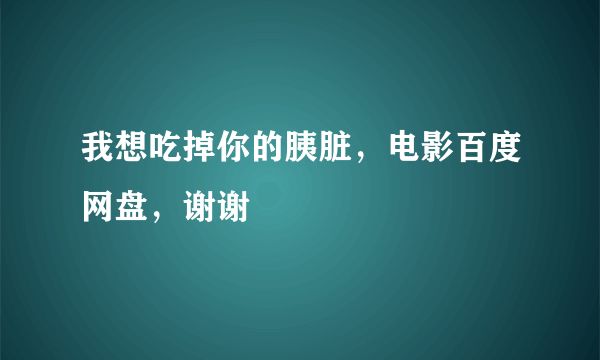 我想吃掉你的胰脏，电影百度网盘，谢谢