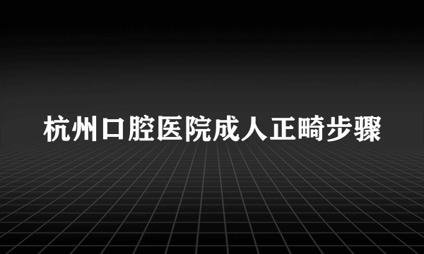 杭州口腔医院成人正畸步骤