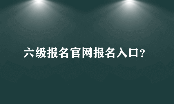 六级报名官网报名入口？