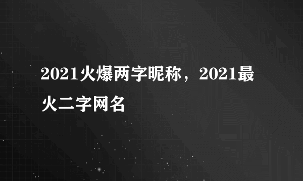 2021火爆两字昵称，2021最火二字网名