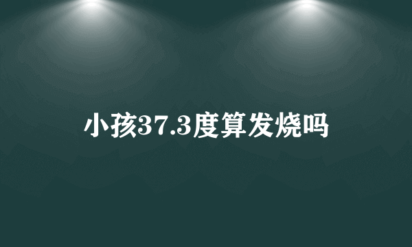 小孩37.3度算发烧吗