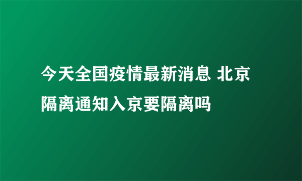 今天全国疫情最新消息 北京隔离通知入京要隔离吗