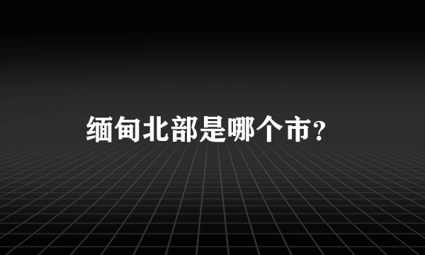 缅甸北部是哪个市？