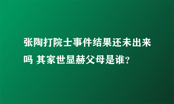 张陶打院士事件结果还未出来吗 其家世显赫父母是谁？