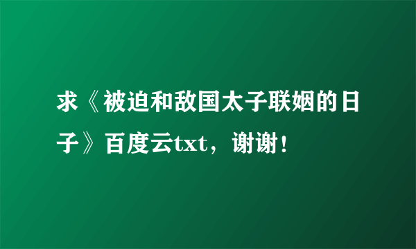 求《被迫和敌国太子联姻的日子》百度云txt，谢谢！