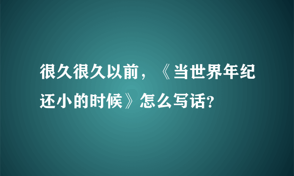 很久很久以前，《当世界年纪还小的时候》怎么写话？