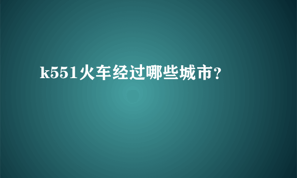 k551火车经过哪些城市？