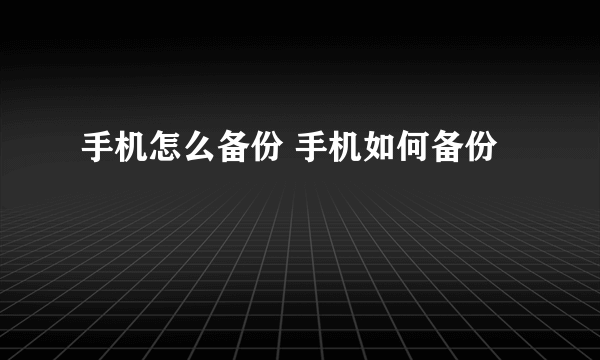 手机怎么备份 手机如何备份