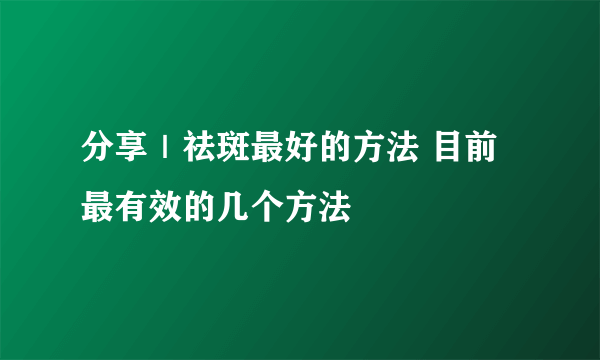 分享｜祛斑最好的方法 目前最有效的几个方法