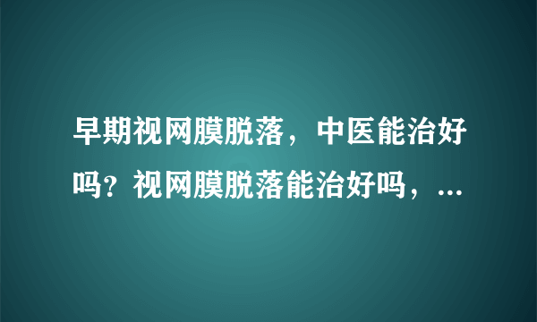 早期视网膜脱落，中医能治好吗？视网膜脱落能治好吗，...