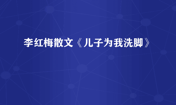 李红梅散文《儿子为我洗脚》