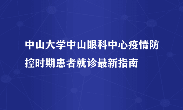 中山大学中山眼科中心疫情防控时期患者就诊最新指南