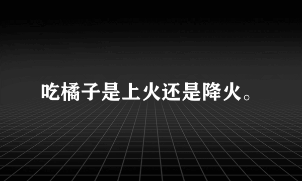 吃橘子是上火还是降火。