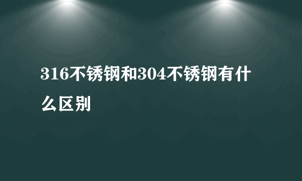 316不锈钢和304不锈钢有什么区别