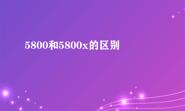 5800和5800x的区别