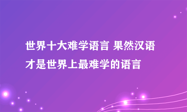 世界十大难学语言 果然汉语才是世界上最难学的语言