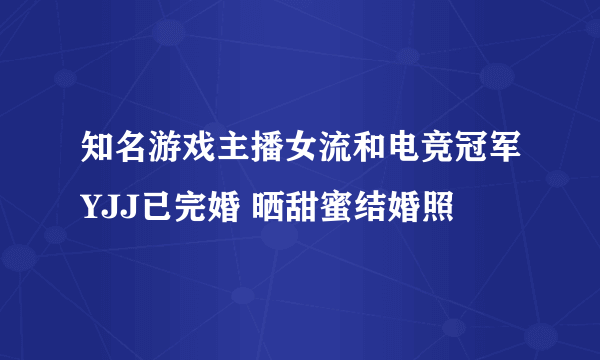 知名游戏主播女流和电竞冠军YJJ已完婚 晒甜蜜结婚照