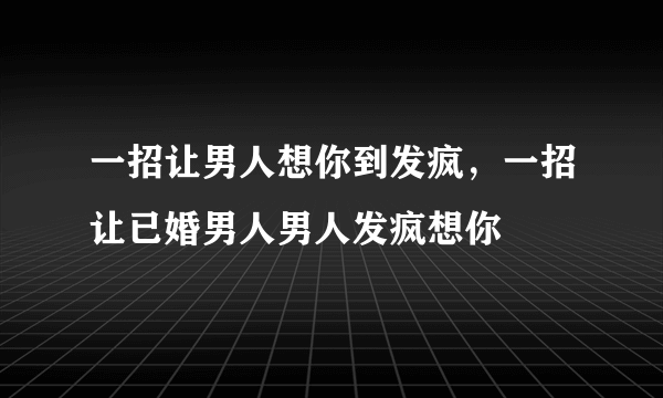 一招让男人想你到发疯，一招让已婚男人男人发疯想你