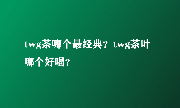 twg茶哪个最经典？twg茶叶哪个好喝？