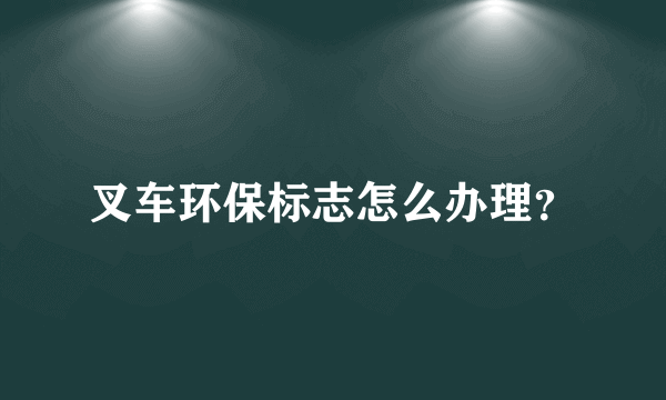 叉车环保标志怎么办理？