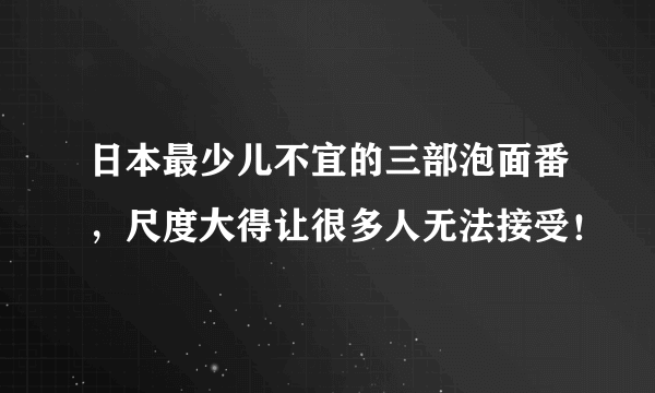 日本最少儿不宜的三部泡面番，尺度大得让很多人无法接受！