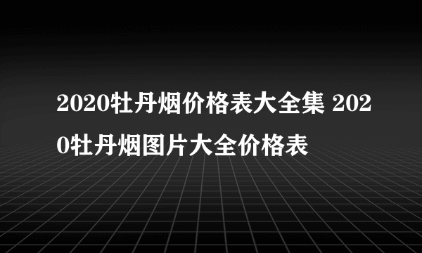 2020牡丹烟价格表大全集 2020牡丹烟图片大全价格表