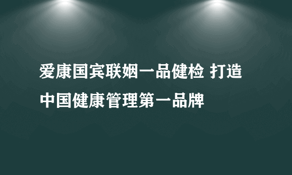 爱康国宾联姻一品健检 打造中国健康管理第一品牌