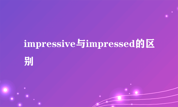 impressive与impressed的区别