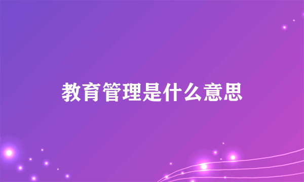 教育管理是什么意思