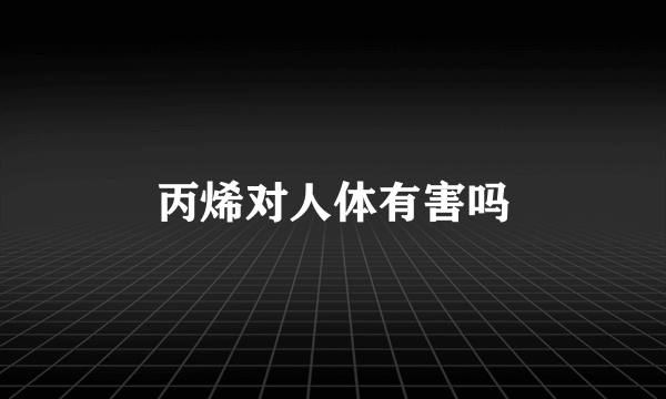 丙烯对人体有害吗