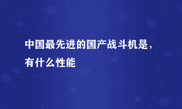 中国最先进的国产战斗机是，有什么性能