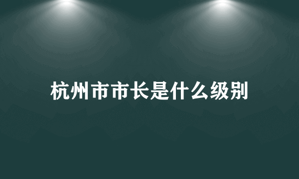 杭州市市长是什么级别