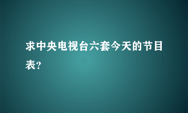 求中央电视台六套今天的节目表？