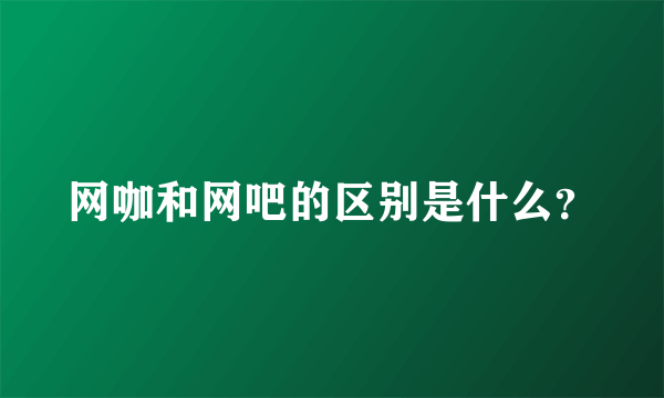 网咖和网吧的区别是什么？