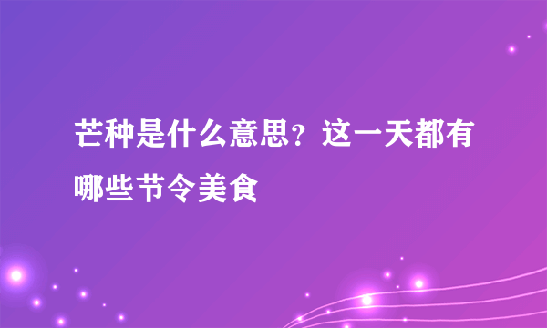 芒种是什么意思？这一天都有哪些节令美食