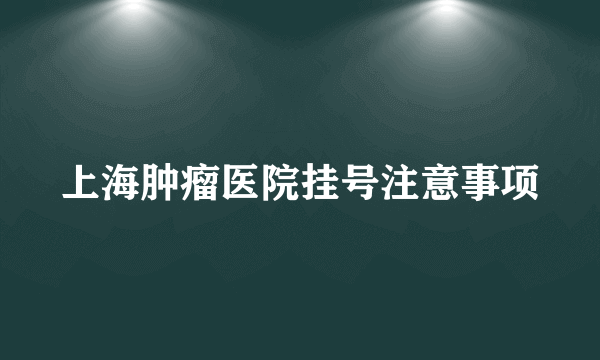 上海肿瘤医院挂号注意事项