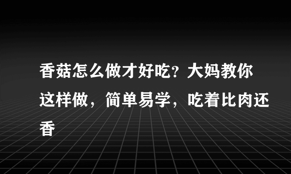 香菇怎么做才好吃？大妈教你这样做，简单易学，吃着比肉还香