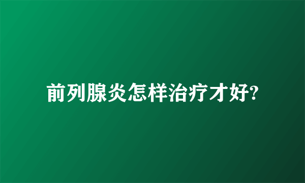 前列腺炎怎样治疗才好?