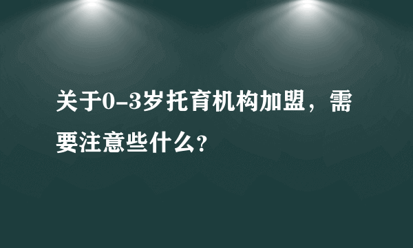 关于0-3岁托育机构加盟，需要注意些什么？