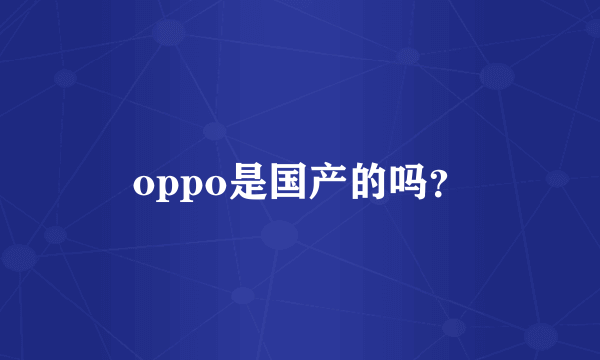 oppo是国产的吗？