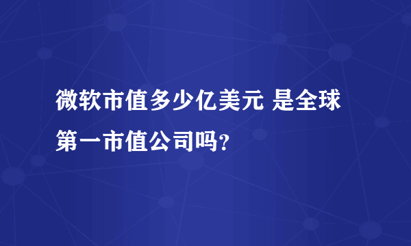 微软市值多少亿美元 是全球第一市值公司吗？